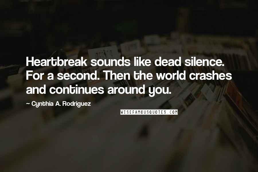 Cynthia A. Rodriguez Quotes: Heartbreak sounds like dead silence. For a second. Then the world crashes and continues around you.