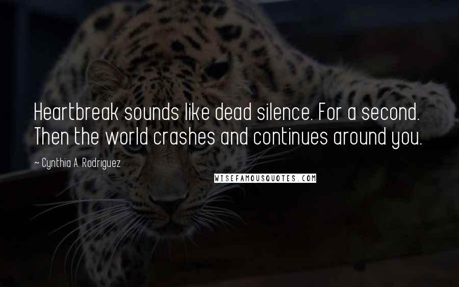 Cynthia A. Rodriguez Quotes: Heartbreak sounds like dead silence. For a second. Then the world crashes and continues around you.