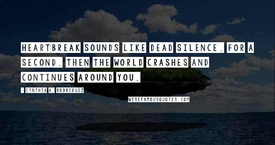 Cynthia A. Rodriguez Quotes: Heartbreak sounds like dead silence. For a second. Then the world crashes and continues around you.