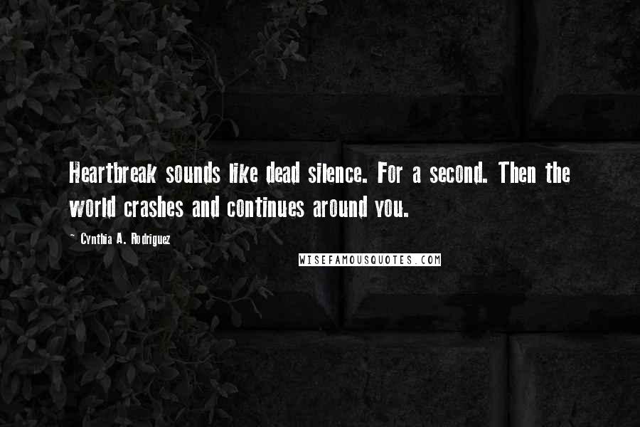 Cynthia A. Rodriguez Quotes: Heartbreak sounds like dead silence. For a second. Then the world crashes and continues around you.