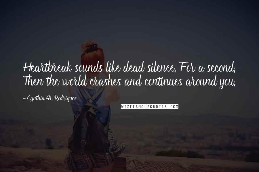 Cynthia A. Rodriguez Quotes: Heartbreak sounds like dead silence. For a second. Then the world crashes and continues around you.