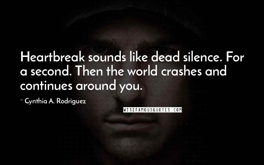 Cynthia A. Rodriguez Quotes: Heartbreak sounds like dead silence. For a second. Then the world crashes and continues around you.