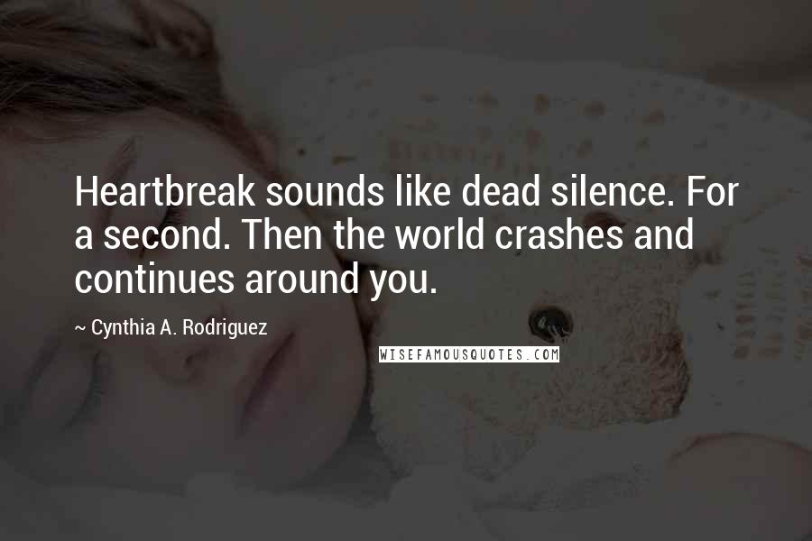 Cynthia A. Rodriguez Quotes: Heartbreak sounds like dead silence. For a second. Then the world crashes and continues around you.