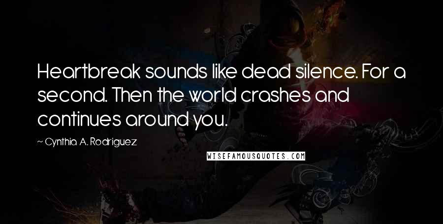 Cynthia A. Rodriguez Quotes: Heartbreak sounds like dead silence. For a second. Then the world crashes and continues around you.