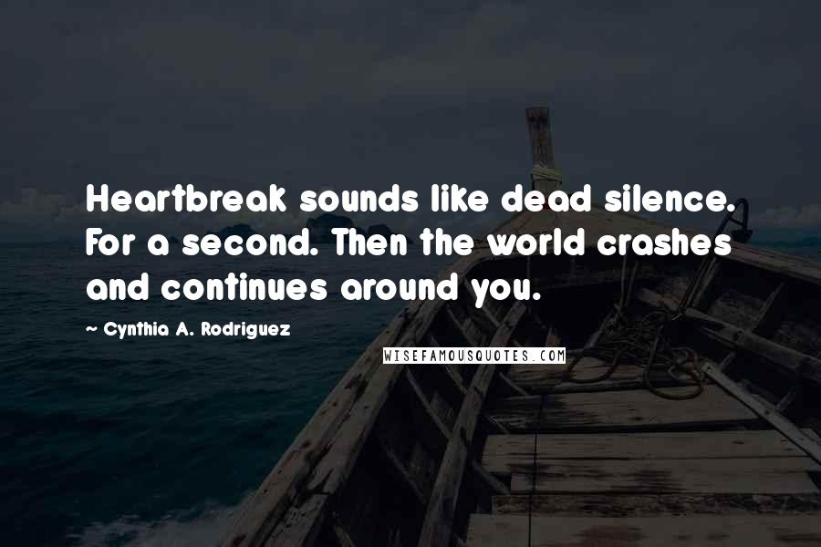 Cynthia A. Rodriguez Quotes: Heartbreak sounds like dead silence. For a second. Then the world crashes and continues around you.