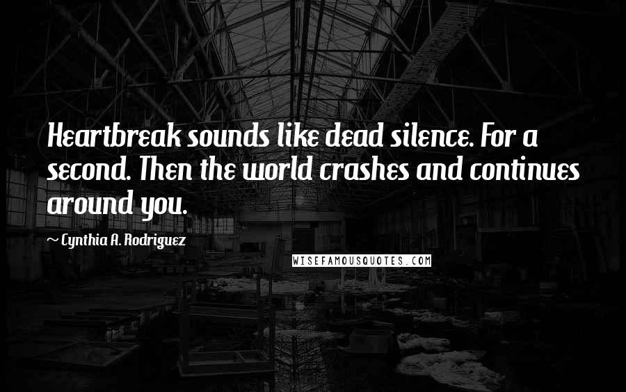 Cynthia A. Rodriguez Quotes: Heartbreak sounds like dead silence. For a second. Then the world crashes and continues around you.