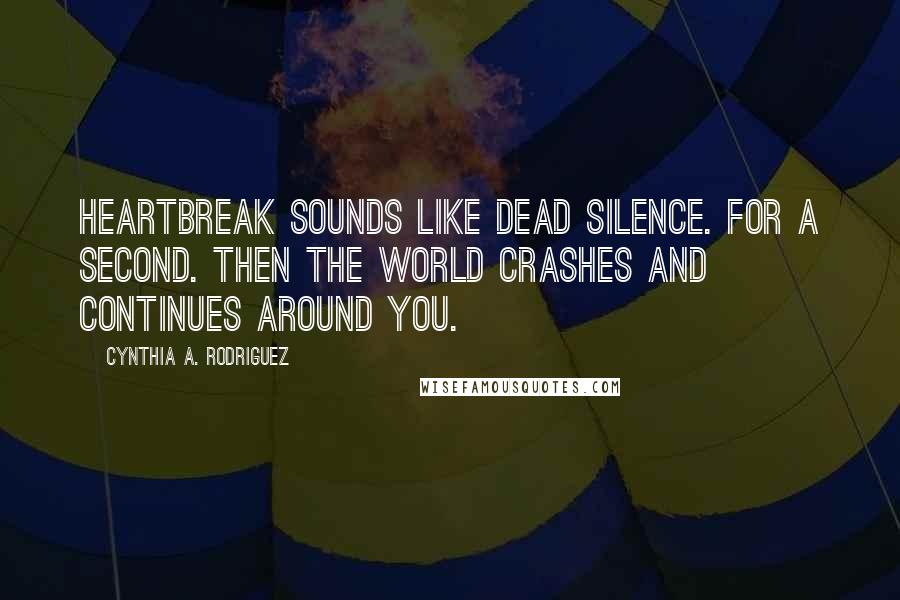 Cynthia A. Rodriguez Quotes: Heartbreak sounds like dead silence. For a second. Then the world crashes and continues around you.