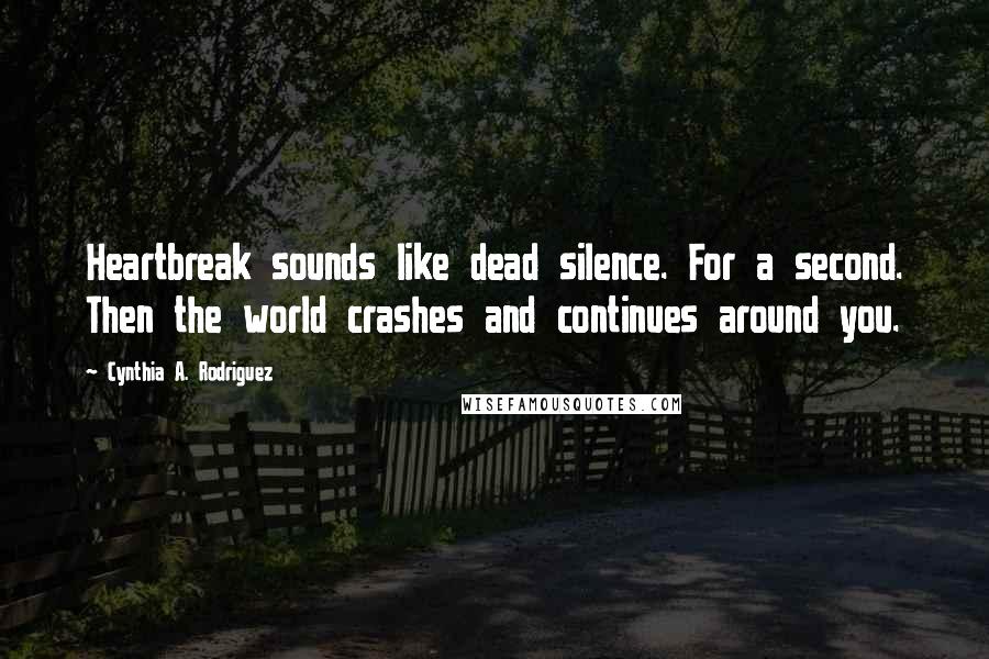 Cynthia A. Rodriguez Quotes: Heartbreak sounds like dead silence. For a second. Then the world crashes and continues around you.