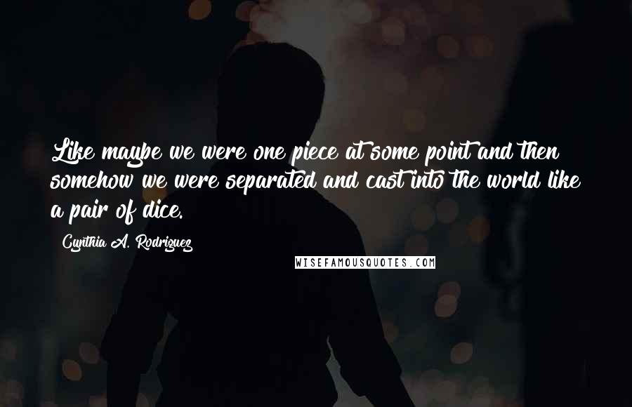 Cynthia A. Rodriguez Quotes: Like maybe we were one piece at some point and then somehow we were separated and cast into the world like a pair of dice.