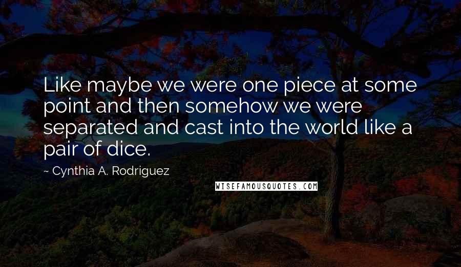 Cynthia A. Rodriguez Quotes: Like maybe we were one piece at some point and then somehow we were separated and cast into the world like a pair of dice.