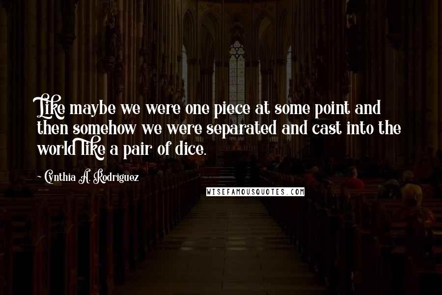 Cynthia A. Rodriguez Quotes: Like maybe we were one piece at some point and then somehow we were separated and cast into the world like a pair of dice.