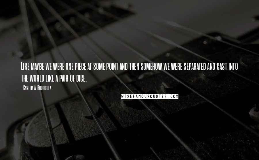 Cynthia A. Rodriguez Quotes: Like maybe we were one piece at some point and then somehow we were separated and cast into the world like a pair of dice.