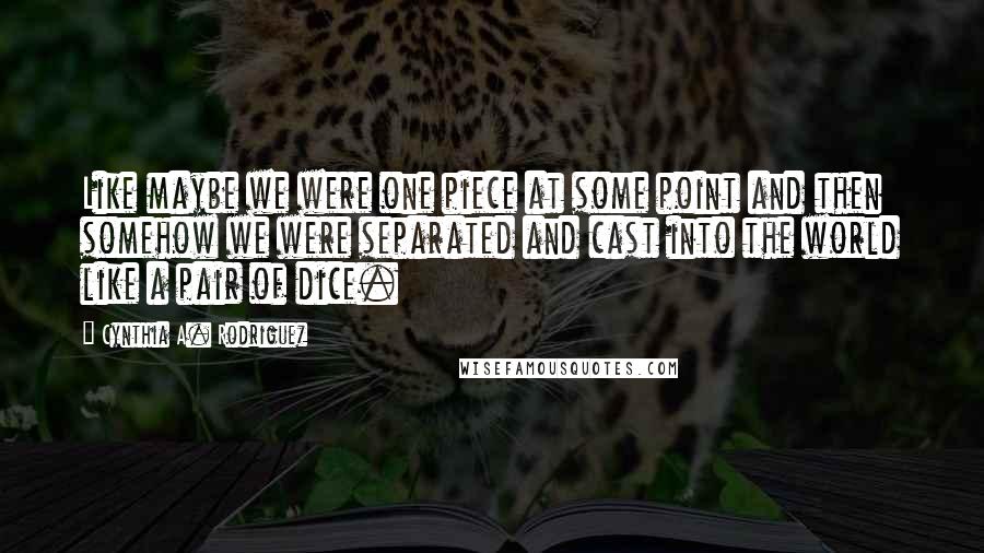 Cynthia A. Rodriguez Quotes: Like maybe we were one piece at some point and then somehow we were separated and cast into the world like a pair of dice.