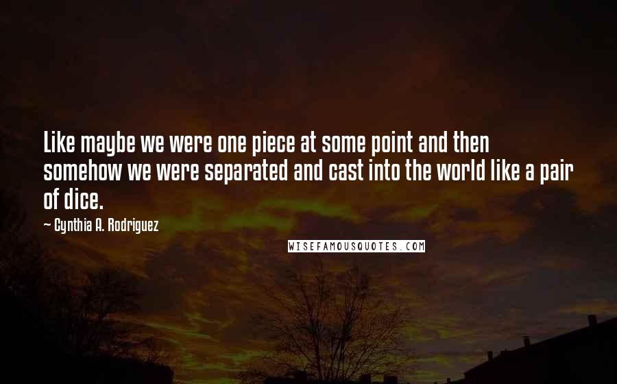 Cynthia A. Rodriguez Quotes: Like maybe we were one piece at some point and then somehow we were separated and cast into the world like a pair of dice.