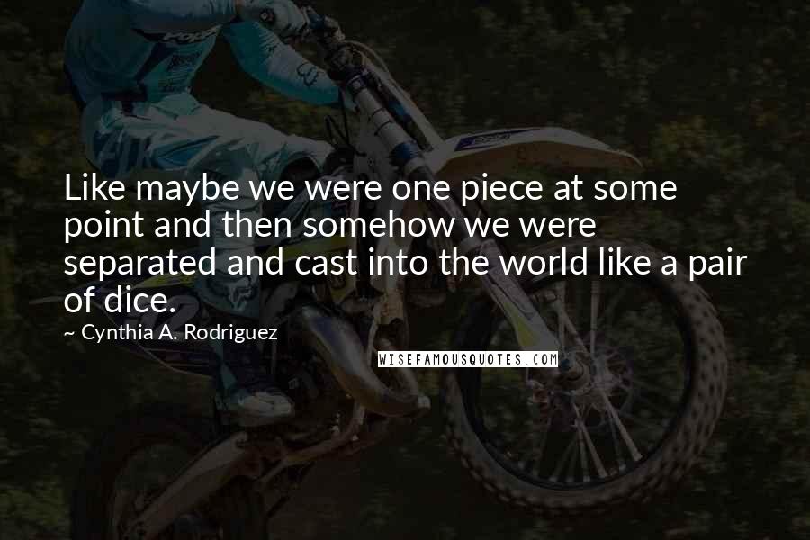 Cynthia A. Rodriguez Quotes: Like maybe we were one piece at some point and then somehow we were separated and cast into the world like a pair of dice.