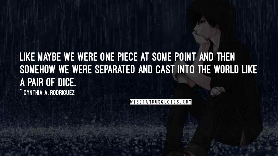 Cynthia A. Rodriguez Quotes: Like maybe we were one piece at some point and then somehow we were separated and cast into the world like a pair of dice.