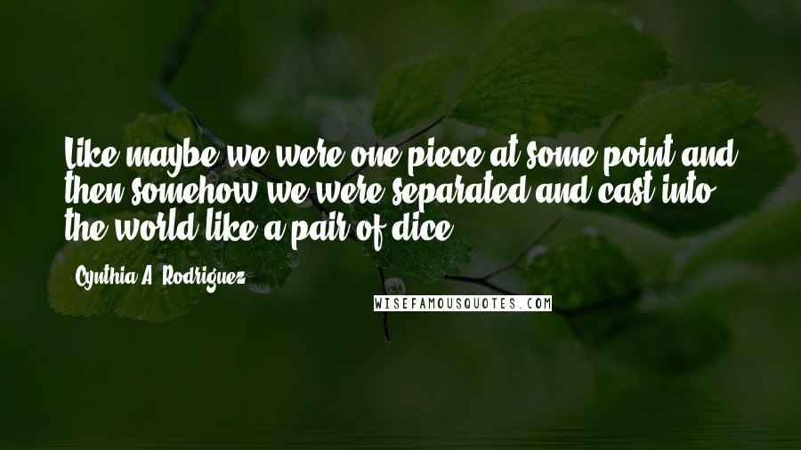 Cynthia A. Rodriguez Quotes: Like maybe we were one piece at some point and then somehow we were separated and cast into the world like a pair of dice.