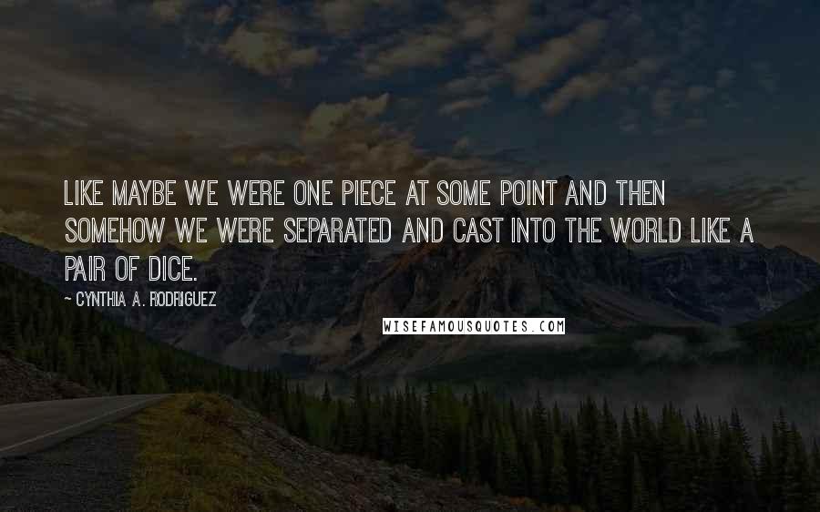 Cynthia A. Rodriguez Quotes: Like maybe we were one piece at some point and then somehow we were separated and cast into the world like a pair of dice.
