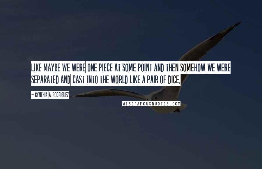 Cynthia A. Rodriguez Quotes: Like maybe we were one piece at some point and then somehow we were separated and cast into the world like a pair of dice.
