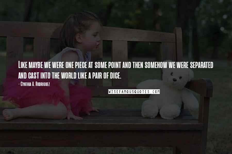 Cynthia A. Rodriguez Quotes: Like maybe we were one piece at some point and then somehow we were separated and cast into the world like a pair of dice.