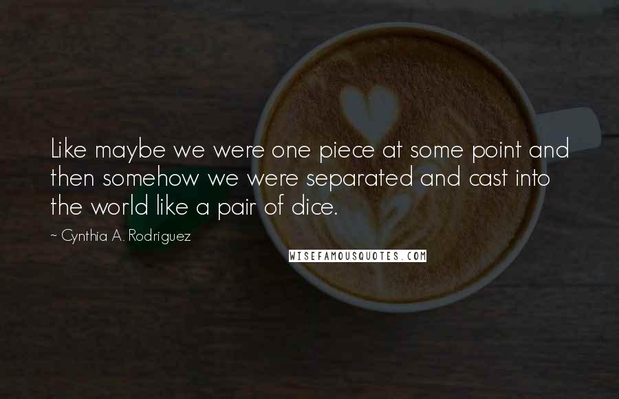 Cynthia A. Rodriguez Quotes: Like maybe we were one piece at some point and then somehow we were separated and cast into the world like a pair of dice.