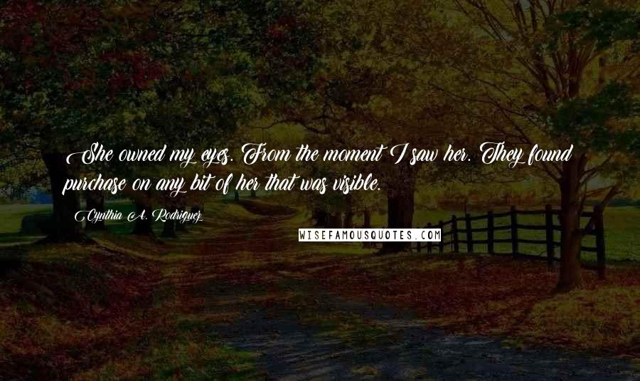 Cynthia A. Rodriguez Quotes: She owned my eyes. From the moment I saw her. They found purchase on any bit of her that was visible.