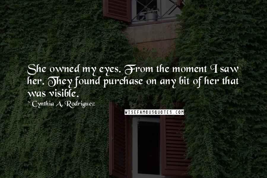 Cynthia A. Rodriguez Quotes: She owned my eyes. From the moment I saw her. They found purchase on any bit of her that was visible.