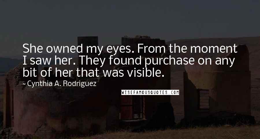 Cynthia A. Rodriguez Quotes: She owned my eyes. From the moment I saw her. They found purchase on any bit of her that was visible.