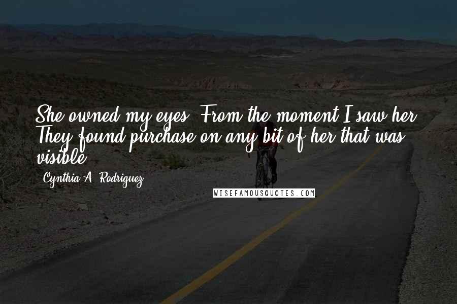 Cynthia A. Rodriguez Quotes: She owned my eyes. From the moment I saw her. They found purchase on any bit of her that was visible.