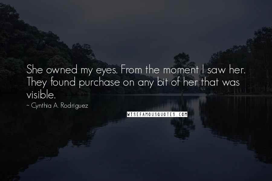 Cynthia A. Rodriguez Quotes: She owned my eyes. From the moment I saw her. They found purchase on any bit of her that was visible.