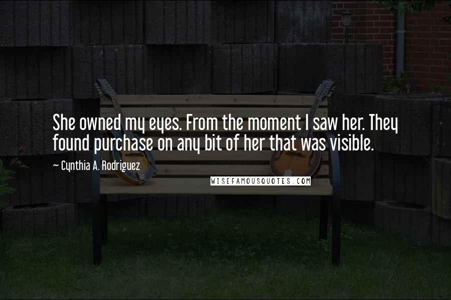 Cynthia A. Rodriguez Quotes: She owned my eyes. From the moment I saw her. They found purchase on any bit of her that was visible.