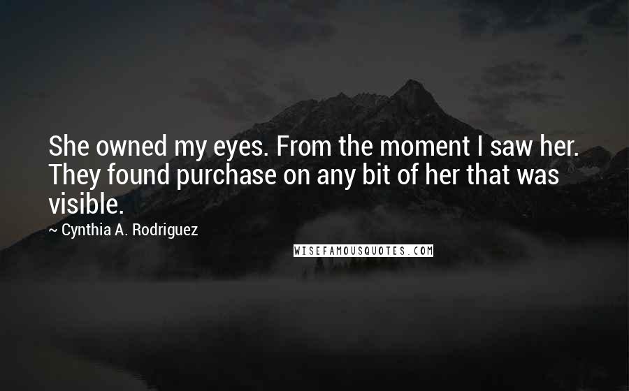 Cynthia A. Rodriguez Quotes: She owned my eyes. From the moment I saw her. They found purchase on any bit of her that was visible.