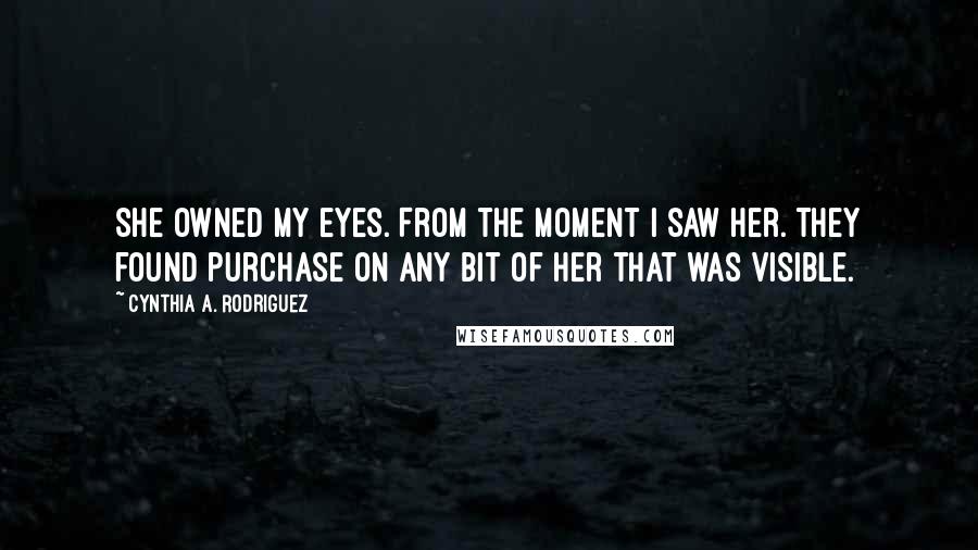 Cynthia A. Rodriguez Quotes: She owned my eyes. From the moment I saw her. They found purchase on any bit of her that was visible.