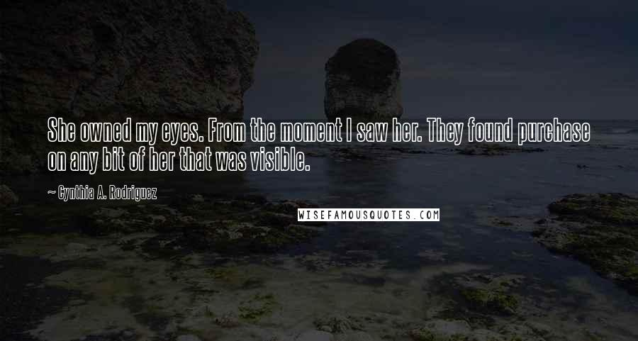 Cynthia A. Rodriguez Quotes: She owned my eyes. From the moment I saw her. They found purchase on any bit of her that was visible.