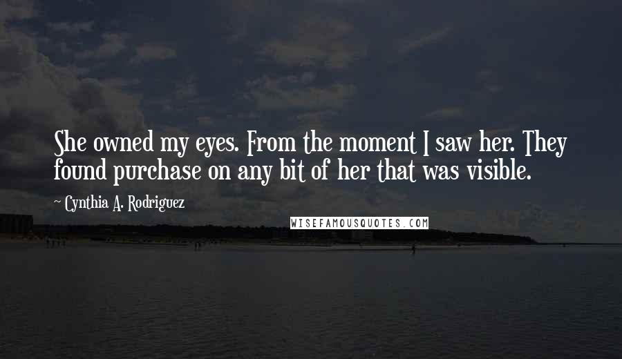 Cynthia A. Rodriguez Quotes: She owned my eyes. From the moment I saw her. They found purchase on any bit of her that was visible.