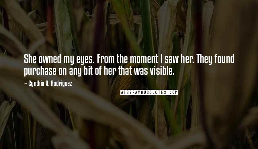 Cynthia A. Rodriguez Quotes: She owned my eyes. From the moment I saw her. They found purchase on any bit of her that was visible.