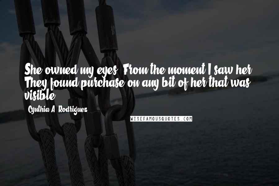 Cynthia A. Rodriguez Quotes: She owned my eyes. From the moment I saw her. They found purchase on any bit of her that was visible.