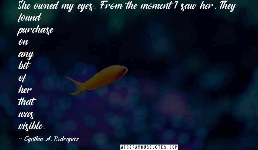 Cynthia A. Rodriguez Quotes: She owned my eyes. From the moment I saw her. They found purchase on any bit of her that was visible.