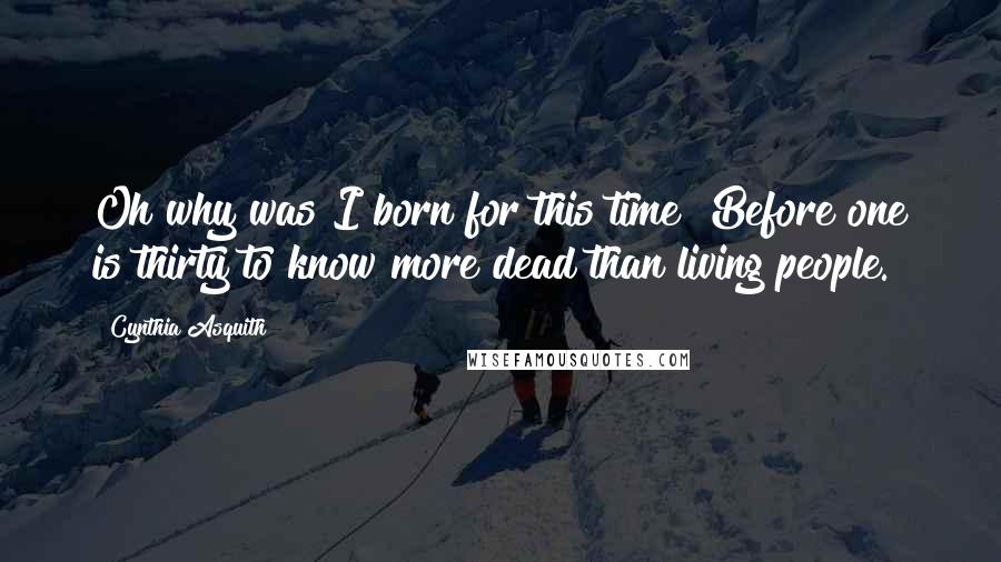 Cynthia Asquith Quotes: Oh why was I born for this time? Before one is thirty to know more dead than living people.
