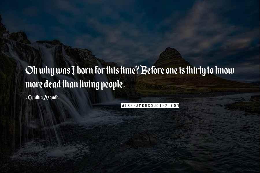 Cynthia Asquith Quotes: Oh why was I born for this time? Before one is thirty to know more dead than living people.