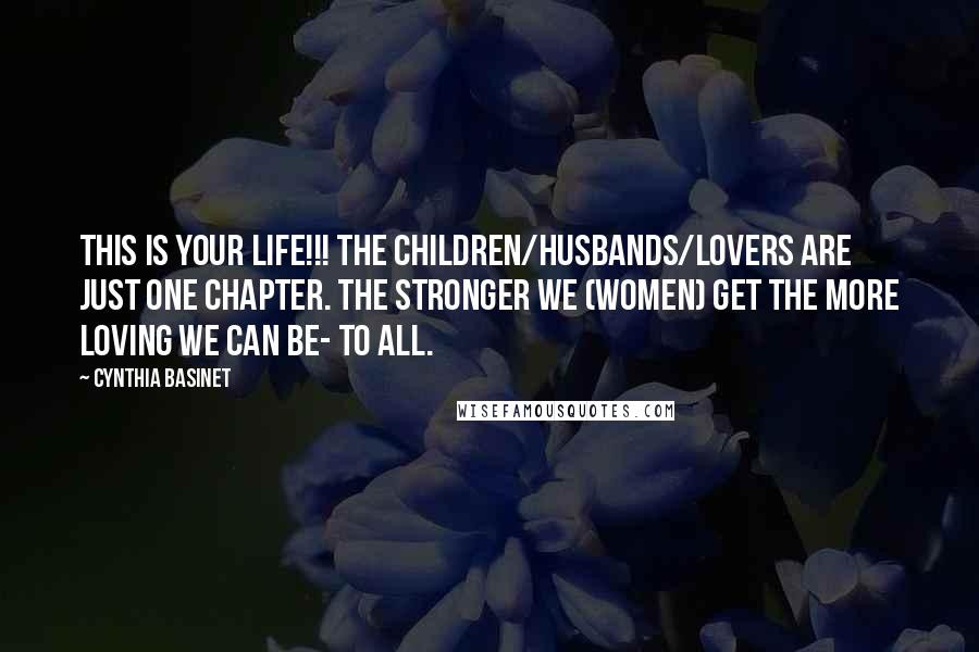 Cynthia Basinet Quotes: This is your life!!! The children/husbands/lovers are just one chapter. The stronger we (women) get the more loving we can be- to all.