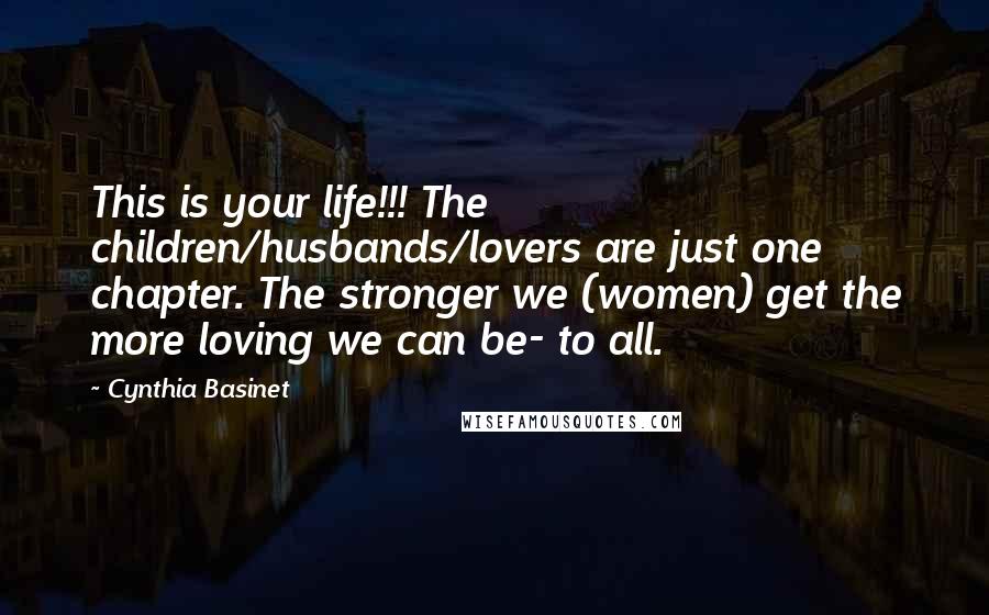 Cynthia Basinet Quotes: This is your life!!! The children/husbands/lovers are just one chapter. The stronger we (women) get the more loving we can be- to all.