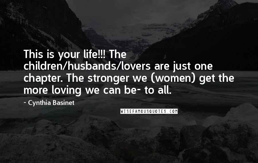Cynthia Basinet Quotes: This is your life!!! The children/husbands/lovers are just one chapter. The stronger we (women) get the more loving we can be- to all.