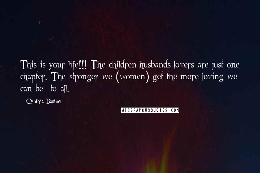 Cynthia Basinet Quotes: This is your life!!! The children/husbands/lovers are just one chapter. The stronger we (women) get the more loving we can be- to all.