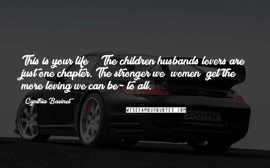 Cynthia Basinet Quotes: This is your life!!! The children/husbands/lovers are just one chapter. The stronger we (women) get the more loving we can be- to all.