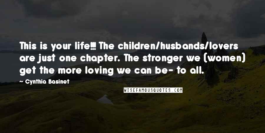 Cynthia Basinet Quotes: This is your life!!! The children/husbands/lovers are just one chapter. The stronger we (women) get the more loving we can be- to all.