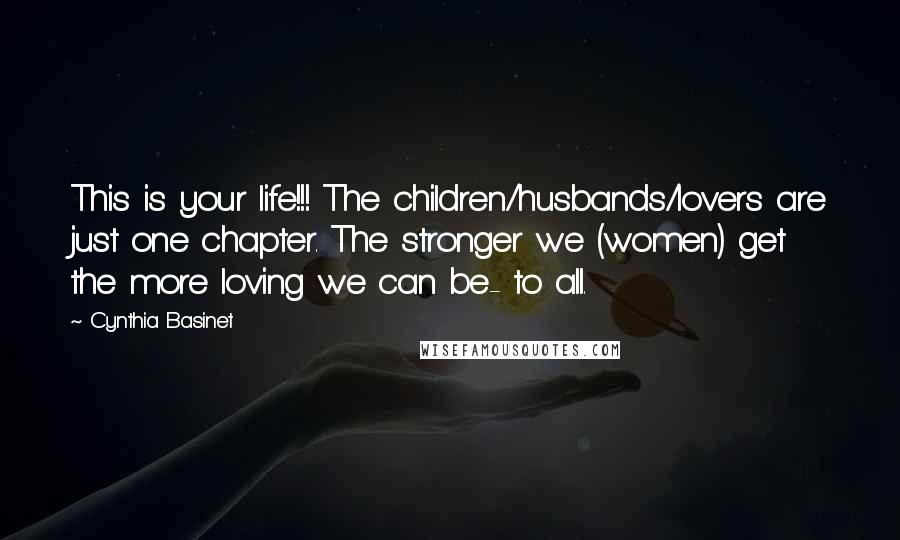 Cynthia Basinet Quotes: This is your life!!! The children/husbands/lovers are just one chapter. The stronger we (women) get the more loving we can be- to all.