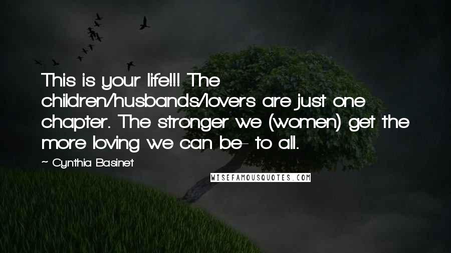Cynthia Basinet Quotes: This is your life!!! The children/husbands/lovers are just one chapter. The stronger we (women) get the more loving we can be- to all.