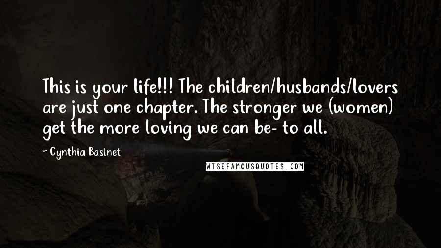 Cynthia Basinet Quotes: This is your life!!! The children/husbands/lovers are just one chapter. The stronger we (women) get the more loving we can be- to all.