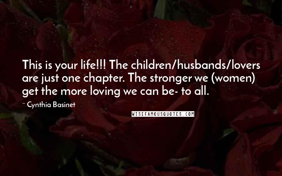 Cynthia Basinet Quotes: This is your life!!! The children/husbands/lovers are just one chapter. The stronger we (women) get the more loving we can be- to all.